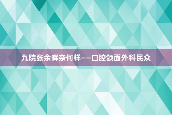 九院张余晖奈何样——口腔颌面外科民众