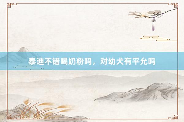 泰迪不错喝奶粉吗，对幼犬有平允吗